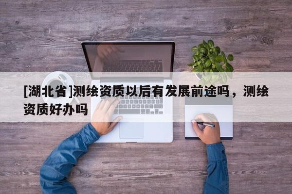 [湖北省]測繪資質(zhì)以后有發(fā)展前途嗎，測繪資質(zhì)好辦嗎