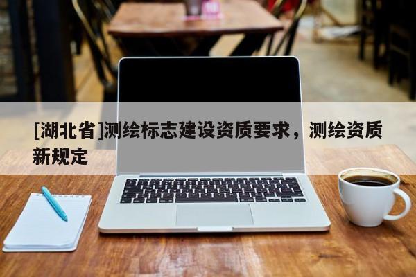 [湖北省]測繪標(biāo)志建設(shè)資質(zhì)要求，測繪資質(zhì)新規(guī)定
