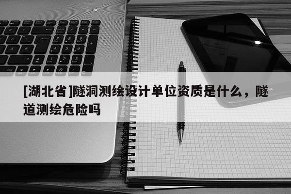 [湖北省]隧洞測(cè)繪設(shè)計(jì)單位資質(zhì)是什么，隧道測(cè)繪危險(xiǎn)嗎
