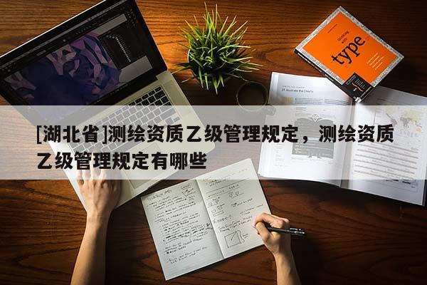 [湖北省]測(cè)繪資質(zhì)乙級(jí)管理規(guī)定，測(cè)繪資質(zhì)乙級(jí)管理規(guī)定有哪些