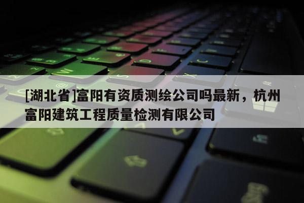 [湖北省]富陽有資質(zhì)測繪公司嗎最新，杭州富陽建筑工程質(zhì)量檢測有限公司
