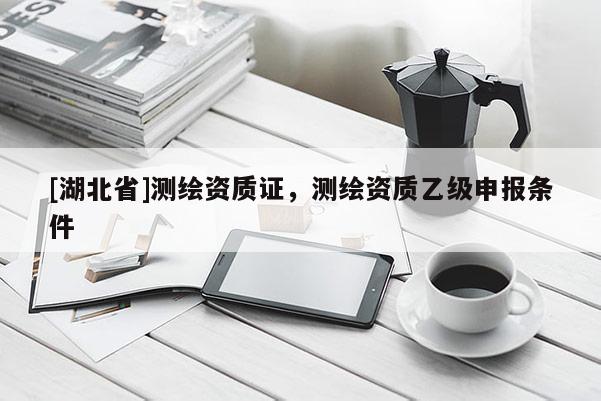 [湖北省]測繪資質(zhì)證，測繪資質(zhì)乙級(jí)申報(bào)條件