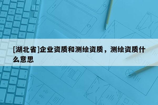 [湖北省]企業(yè)資質(zhì)和測(cè)繪資質(zhì)，測(cè)繪資質(zhì)什么意思