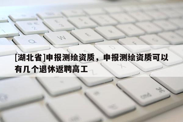 [湖北省]申報(bào)測(cè)繪資質(zhì)，申報(bào)測(cè)繪資質(zhì)可以有幾個(gè)退休返聘高工