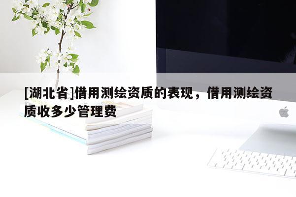 [湖北省]借用測(cè)繪資質(zhì)的表現(xiàn)，借用測(cè)繪資質(zhì)收多少管理費(fèi)