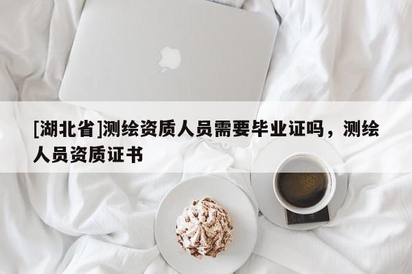 [湖北省]測(cè)繪資質(zhì)人員需要畢業(yè)證嗎，測(cè)繪人員資質(zhì)證書(shū)