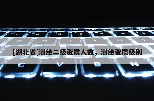 [湖北省]測繪二級資質(zhì)人數(shù)，測繪資質(zhì)級別