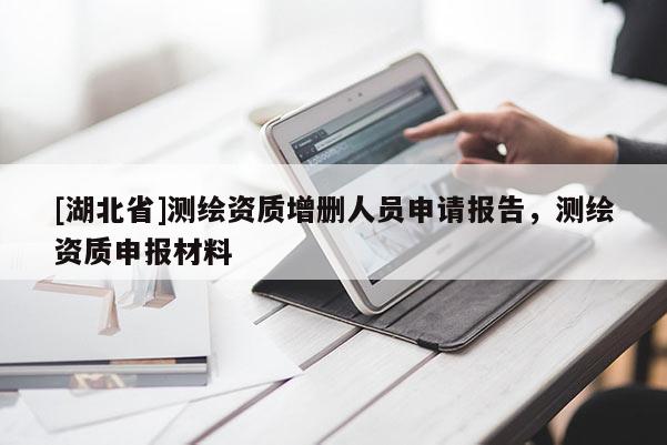 [湖北省]測繪資質(zhì)增刪人員申請報告，測繪資質(zhì)申報材料