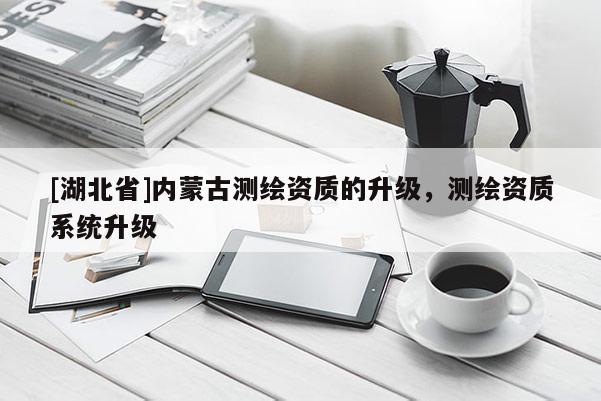 [湖北省]內(nèi)蒙古測繪資質(zhì)的升級，測繪資質(zhì)系統(tǒng)升級