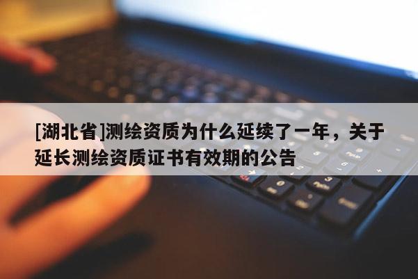[湖北省]測(cè)繪資質(zhì)為什么延續(xù)了一年，關(guān)于延長(zhǎng)測(cè)繪資質(zhì)證書有效期的公告