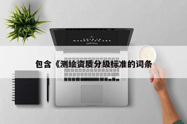 包含《測繪資質(zhì)分級標(biāo)準(zhǔn)的詞條