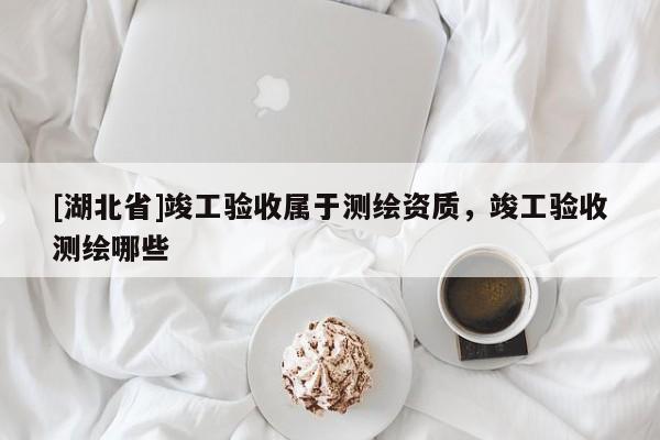 [湖北省]竣工驗收屬于測繪資質(zhì)，竣工驗收測繪哪些