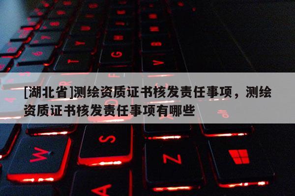 [湖北省]測繪資質(zhì)證書核發(fā)責(zé)任事項，測繪資質(zhì)證書核發(fā)責(zé)任事項有哪些