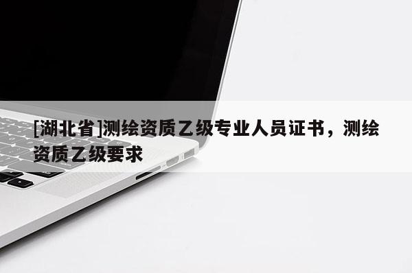 [湖北省]測繪資質(zhì)乙級專業(yè)人員證書，測繪資質(zhì)乙級要求