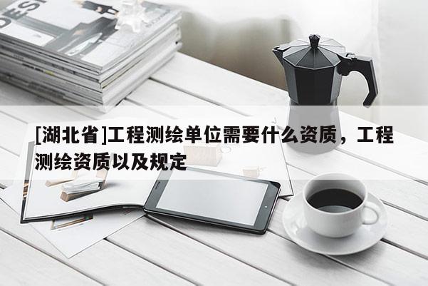 [湖北省]工程測繪單位需要什么資質(zhì)，工程測繪資質(zhì)以及規(guī)定