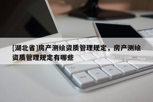 [湖北省]房產(chǎn)測(cè)繪資質(zhì)管理規(guī)定，房產(chǎn)測(cè)繪資質(zhì)管理規(guī)定有哪些