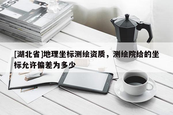[湖北省]地理坐標(biāo)測繪資質(zhì)，測繪院給的坐標(biāo)允許偏差為多少