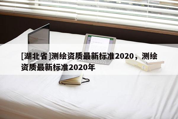 [湖北省]測(cè)繪資質(zhì)最新標(biāo)準(zhǔn)2020，測(cè)繪資質(zhì)最新標(biāo)準(zhǔn)2020年