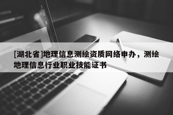 [湖北省]地理信息測繪資質(zhì)網(wǎng)絡(luò)申辦，測繪地理信息行業(yè)職業(yè)技能證書