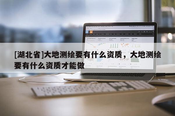 [湖北省]大地測(cè)繪要有什么資質(zhì)，大地測(cè)繪要有什么資質(zhì)才能做