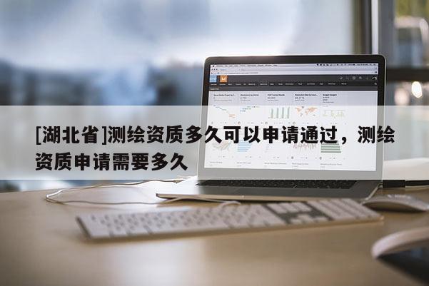[湖北省]測(cè)繪資質(zhì)多久可以申請(qǐng)通過(guò)，測(cè)繪資質(zhì)申請(qǐng)需要多久