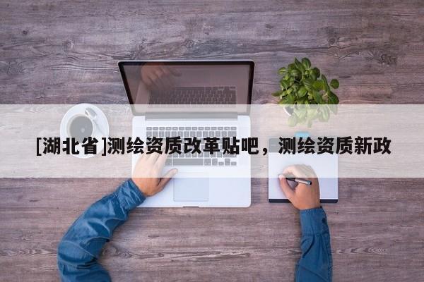 [湖北省]測繪資質(zhì)改革貼吧，測繪資質(zhì)新政