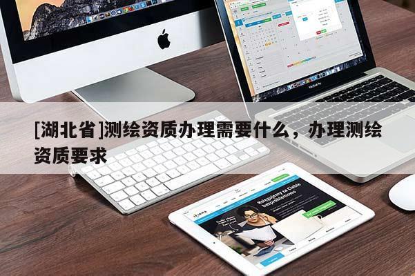 [湖北省]測繪資質(zhì)辦理需要什么，辦理測繪資質(zhì)要求