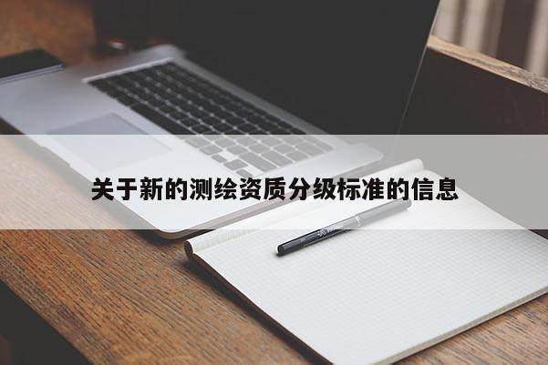 關(guān)于新的測(cè)繪資質(zhì)分級(jí)標(biāo)準(zhǔn)的信息