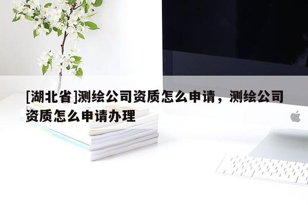 [湖北省]測繪公司資質(zhì)怎么申請，測繪公司資質(zhì)怎么申請辦理