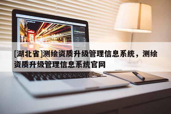 [湖北省]測繪資質(zhì)升級管理信息系統(tǒng)，測繪資質(zhì)升級管理信息系統(tǒng)官網(wǎng)