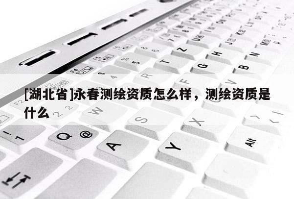 [湖北省]永春測繪資質(zhì)怎么樣，測繪資質(zhì)是什么