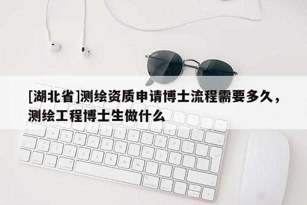 [湖北省]測(cè)繪資質(zhì)申請(qǐng)博士流程需要多久，測(cè)繪工程博士生做什么