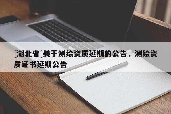 [湖北省]關(guān)于測繪資質(zhì)延期的公告，測繪資質(zhì)證書延期公告