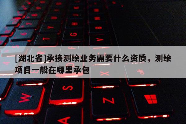 [湖北省]承接測(cè)繪業(yè)務(wù)需要什么資質(zhì)，測(cè)繪項(xiàng)目一般在哪里承包