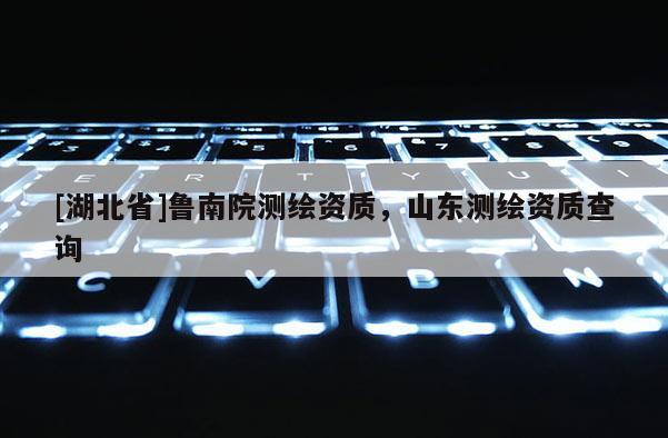 [湖北省]魯南院測(cè)繪資質(zhì)，山東測(cè)繪資質(zhì)查詢