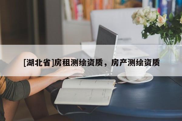 [湖北省]房租測繪資質(zhì)，房產(chǎn)測繪資質(zhì)