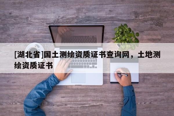 [湖北省]國土測繪資質(zhì)證書查詢網(wǎng)，土地測繪資質(zhì)證書