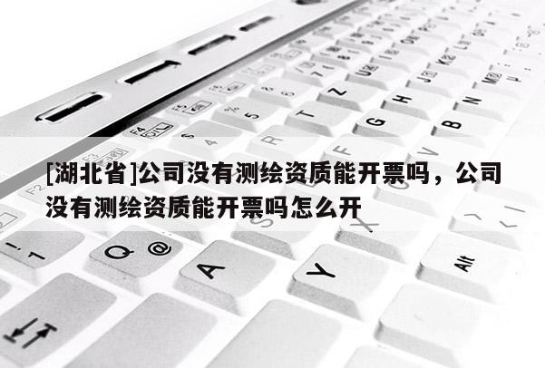 [湖北省]公司沒有測繪資質(zhì)能開票嗎，公司沒有測繪資質(zhì)能開票嗎怎么開