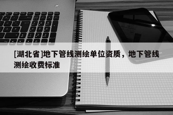 [湖北省]地下管線測繪單位資質(zhì)，地下管線測繪收費(fèi)標(biāo)準(zhǔn)