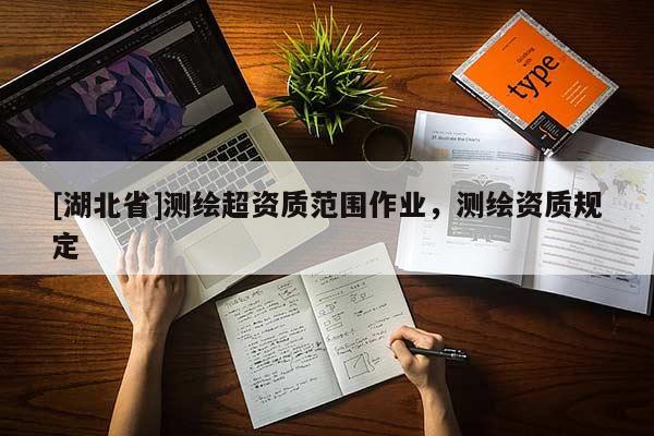 [湖北省]測(cè)繪超資質(zhì)范圍作業(yè)，測(cè)繪資質(zhì)規(guī)定