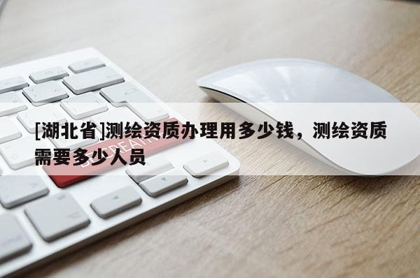 [湖北省]測(cè)繪資質(zhì)辦理用多少錢，測(cè)繪資質(zhì)需要多少人員