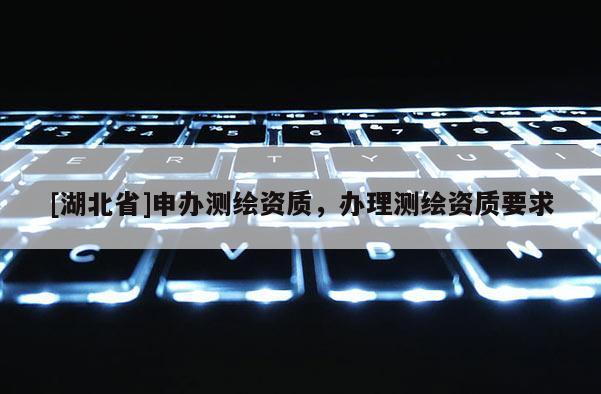 [湖北省]申辦測繪資質(zhì)，辦理測繪資質(zhì)要求