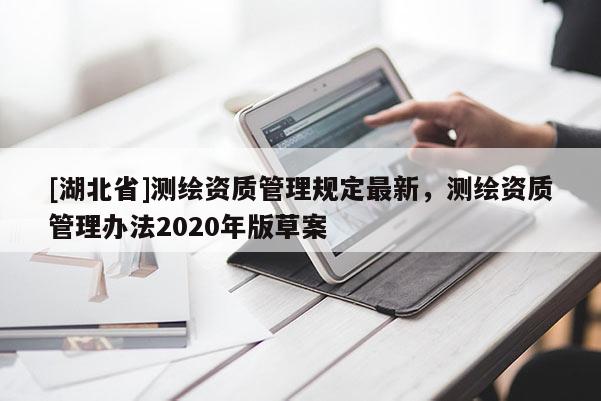 [湖北省]測繪資質(zhì)管理規(guī)定最新，測繪資質(zhì)管理辦法2020年版草案