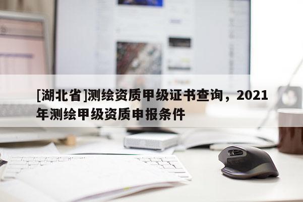 [湖北省]測繪資質(zhì)甲級證書查詢，2021年測繪甲級資質(zhì)申報條件
