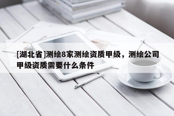 [湖北省]測(cè)繪8家測(cè)繪資質(zhì)甲級(jí)，測(cè)繪公司甲級(jí)資質(zhì)需要什么條件