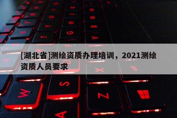 [湖北省]測(cè)繪資質(zhì)辦理培訓(xùn)，2021測(cè)繪資質(zhì)人員要求