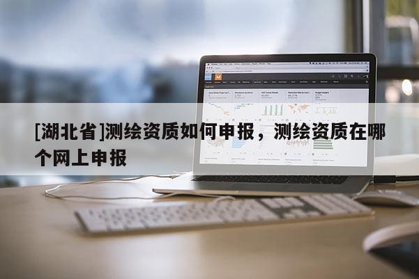 [湖北省]測繪資質(zhì)如何申報，測繪資質(zhì)在哪個網(wǎng)上申報