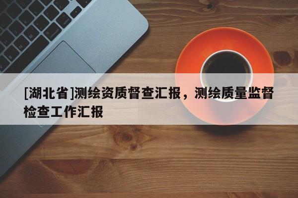 [湖北省]測繪資質(zhì)督查匯報，測繪質(zhì)量監(jiān)督檢查工作匯報