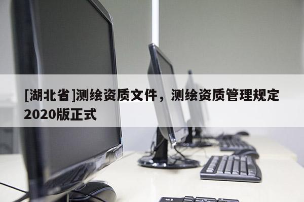 [湖北省]測(cè)繪資質(zhì)文件，測(cè)繪資質(zhì)管理規(guī)定2020版正式