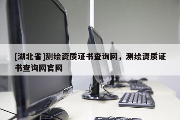 [湖北省]測(cè)繪資質(zhì)證書查詢網(wǎng)，測(cè)繪資質(zhì)證書查詢網(wǎng)官網(wǎng)